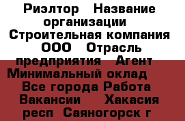 Риэлтор › Название организации ­ Строительная компания, ООО › Отрасль предприятия ­ Агент › Минимальный оклад ­ 1 - Все города Работа » Вакансии   . Хакасия респ.,Саяногорск г.